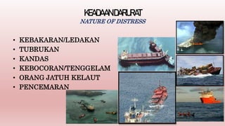 KEADAAN DARURAT
NATURE OF DISTRESS
• KEBAKARAN/LEDAKAN
• TUBRUKAN
• KANDAS
• KEBOCORAN/TENGGELAM
• ORANG JATUH KELAUT
• PENCEMARAN
 