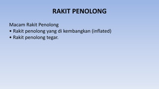 RAKIT PENOLONG
Macam Rakit Penolong
• Rakit penolong yang di kembangkan (inflated)
• Rakit penolong tegar.
 