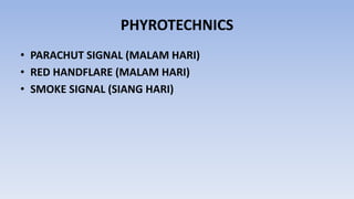 PHYROTECHNICS
• PARACHUT SIGNAL (MALAM HARI)
• RED HANDFLARE (MALAM HARI)
• SMOKE SIGNAL (SIANG HARI)
 