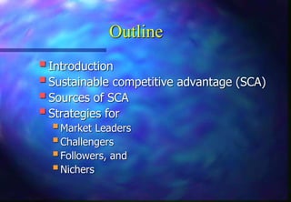 Outline
Introduction
Sustainable competitive advantage (SCA)
Sources of SCA
Strategies for
Market Leaders
Challengers
Followers, and
Nichers
 