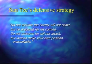 Sun Tze’s defensive strategy
“Do not assume the enemy will not come
but be prepared for his coming…
Do not presume he will not attack,
but instead make your own position
unassailable.”
 