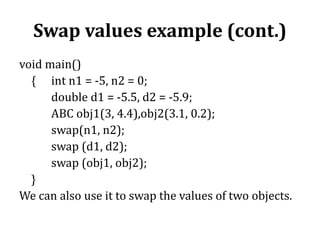 Swap values example (cont.)
void main()
{ int n1 = -5, n2 = 0;
double d1 = -5.5, d2 = -5.9;
ABC obj1(3, 4.4),obj2(3.1, 0.2);
swap(n1, n2);
swap (d1, d2);
swap (obj1, obj2);
}
We can also use it to swap the values of two objects.
 
