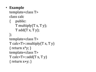 • Example
template<class T>
class calc
{ public:
T multiply(T x, T y);
T add(T x, T y);
};
template<class T>
T calc<T>::multiply(T x, T y)
{ return x*y; }
template<class T>
T calc<T>::add(T x, T y)
{ return x+y; }
 