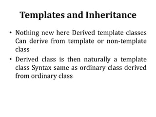 Templates and Inheritance
• Nothing new here Derived template classes
Can derive from template or non-template
class
• Derived class is then naturally a template
class Syntax same as ordinary class derived
from ordinary class
 