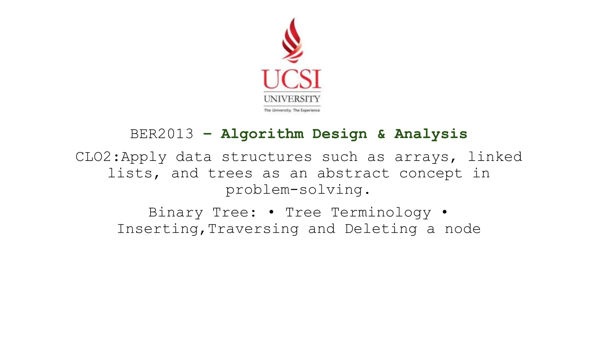 BER2013 – Algorithm Design & Analysis CLO2:Apply data structures such as arrays, linked lists, and trees as an abstract concept in problem-solving. Binary Tree: • Tree Terminology • Inserting,Traversing and Deleting a node 