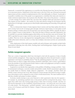 framework – is essential if the organization is to avoid the risk of having ‘know-how’ but not ‘know-why’
in its innovation process. Deployment of this kind comes to the fore in the case of focused incremental
improvement activities common to implementations of the ‘lean’ philosophy or of kaizen. In principle it
is possible to mobilize most of the people in an organization to contribute their ideas and creativity to-
wards continuous improvement, but in practice this often fails. A key issue is the presence – or absence
– of some strategic focus within which they can locate their multiple small-scale innovation activities.
This requires two key enablers – the creation of a clear and coherent strategy for the business and the
deployment of it through a cascade process which builds understanding and ownership of the goals and
sub-goals.
This is a characteristic feature of many Japanese kaizen systems and may help explain why there is
such a strong ‘track record’ of strategic gains through continuous improvement. In such plants overall
business strategy is broken down into focused three-year mid-term plans (MTPs); typically the plan is
given a slogan or motto to help identify it. This forms the basis of banners and other illustrations, but
its real effect is to provide a backdrop against which efforts over the next three years can be focused. The
MTP is specified not just in vague terms but with specific and measurable objectives – often described
as pillars. These are, in turn, decomposed into manageable projects which have clear targets and meas-
urable achievement milestones, and it is to these that workplace innovation activities are systematically
applied.
Policy deployment of this kind requires suitable tools and techniques and examples include hoshin
(participative) planning, how–why charts, ‘bowling charts’ and briefing groups. Chapter 9 picks up this
theme in more detail.
Portfolio management approaches
There are a variety of approaches which have developed to deal with the question of what is broadly
termed ‘portfolio management’. These range from simple judgements about risk and reward to complex
quantitative tools based on probability theory.96 But the underlying purpose is the same – to provide a
coherent basis on which to judge which projects should be undertaken, and to ensure a good balance
across the portfolio of risk and potential reward. Failure to make such judgements can lead to a number
of problem issues, as Table 4.13 indicates.
In general we can identify three approaches to this problem of building a strategic portfolio – bene-
fit measurement techniques, economic models and portfolio models. Benefit measurement approaches
are usually based on relatively simple subjective judgements – for example, checklists which ask
whether certain criteria are met or not. More advanced versions attempt some kind of scoring or weight-
ing so that projects can be compared in terms of their overall attractiveness. The main weakness here is
that they consider each project in relative isolation.
Economic models attempt to put some financial or other quantitative data into the equation –
for example, by calculating a payback time or discounted cash flow arising from the project. Once
again these suffer from only treating single projects rather than reviewing a bundle, and they are
also heavily dependent on the availability of good financial data – not always the case at the outset
of a risky project. The third group – portfolio methods – tries to deal with the issue of reviewing
across a set of projects and looks for balance. Chapter 8 discusses portfolio methods and tools in
more detail.
D E V E L O P I N G A N I N N O VAT I O N S T R AT E G Y
2 1 6
www.managing-innovation.com
c04.qxd 2/9/09 4:26 PM Page 216
 