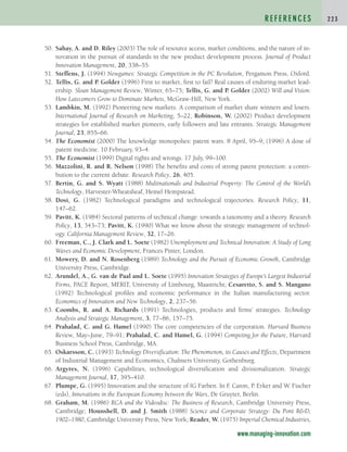 50. Sahay, A. and D. Riley (2003) The role of resource access, market conditions, and the nature of in-
novation in the pursuit of standards in the new product development process. Journal of Product
Innovation Management, 20, 338–55.
51. Steffens, J. (1994) Newgames: Strategic Competition in the PC Revolution, Pergamon Press, Oxford.
52. Tellis, G. and P. Golder (1996) First to market, first to fail? Real causes of enduring market lead-
ership. Sloan Management Review, Winter, 65–75; Tellis, G. and P. Golder (2002) Will and Vision:
How Latecomers Grow to Dominate Markets, McGraw-Hill, New York.
53. Lambkin, M. (1992) Pioneering new markets. A comparison of market share winners and losers.
International Journal of Research on Marketing, 5–22; Robinson, W. (2002) Product development
strategies for established market pioneers, early followers and late entrants. Strategic Management
Journal, 23, 855–66.
54. The Economist (2000) The knowledge monopolies: patent wars. 8 April, 95–9; (1996) A dose of
patent medicine. 10 February, 93–4.
55. The Economist (1999) Digital rights and wrongs. 17 July, 99–100.
56. Mazzolini, R. and R. Nelson (1998) The benefits and costs of strong patent protection: a contri-
bution to the current debate. Research Policy, 26, 405.
57. Bertin, G. and S. Wyatt (1988) Multinationals and Industrial Property: The Control of the World’s
Technology, Harvester-Wheatsheaf, Hemel Hempstead.
58. Dosi, G. (1982) Technological paradigms and technological trajectories. Research Policy, 11,
147–62.
59. Pavitt, K. (1984) Sectoral patterns of technical change: towards a taxonomy and a theory. Research
Policy, 13, 343–73; Pavitt, K. (1990) What we know about the strategic management of technol-
ogy. California Management Review, 32, 17–26.
60. Freeman, C., J. Clark and L. Soete (1982) Unemployment and Technical Innovation: A Study of Long
Waves and Economic Development, Frances Pinter, London.
61. Mowery, D. and N. Rosenberg (1989) Technology and the Pursuit of Economic Growth, Cambridge
University Press, Cambridge.
62. Arundel, A., G. van de Paal and L. Soete (1995) Innovation Strategies of Europe’s Largest Industrial
Firms, PACE Report, MERIT, University of Limbourg, Maastricht; Cesaretto, S. and S. Mangano
(1992) Technological profiles and economic performance in the Italian manufacturing sector.
Economics of Innovation and New Technology, 2, 237–56.
63. Coombs, R. and A. Richards (1991) Technologies, products and firms’ strategies. Technology
Analysis and Strategic Management, 3, 77–86, 157–75.
64. Prahalad, C. and G. Hamel (1990) The core competencies of the corporation. Harvard Business
Review, May–June, 79–91; Prahalad, C. and Hamel, G. (1994) Competing for the Future, Harvard
Business School Press, Cambridge, MA.
65. Oskarsson, C. (1993) Technology Diversification: The Phenomenon, its Causes and Effects, Department
of Industrial Management and Economics, Chalmers University, Gothenburg.
66. Argyres, N. (1996) Capabilities, technological diversification and divisionalization. Strategic
Management Journal, 17, 395–410.
67. Plumpe, G. (1995) Innovation and the structure of IG Farben. In F
. Caron, P. Erker and W. Fischer
(eds), Innovations in the European Economy between the Wars, De Gruyter, Berlin.
68. Graham, M. (1986) RCA and the Videodisc: The Business of Research, Cambridge University Press,
Cambridge; Hounshell, D. and J. Smith (1988) Science and Corporate Strategy: Du Pont RD,
1902–1980, Cambridge University Press, New York; Reader, W. (1975) Imperial Chemical Industries,
R E F E R E N C E S 2 2 3
www.managing-innovation.com
c04.qxd 2/9/09 4:27 PM Page 223
 