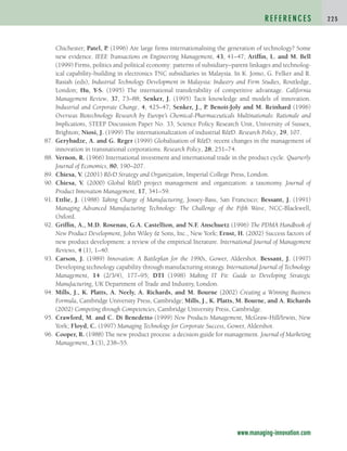 Chichester; Patel, P. (1996) Are large firms internationalising the generation of technology? Some
new evidence. IEEE Transactions on Engineering Management, 43, 41–47; Ariffin, L. and M. Bell
(1999) Firms, politics and political economy: patterns of subsidiary–parent linkages and technolog-
ical capability-building in electronics TNC subsidiaries in Malaysia. In K. Jomo, G. Felker and R.
Rasiah (eds), Industrial Technology Development in Malaysia: Industry and Firm Studies, Routledge,
London; Hu, Y-S. (1995) The international transferability of competitive advantage. California
Management Review, 37, 73–88; Senker, J. (1995) Tacit knowledge and models of innovation.
Industrial and Corporate Change, 4, 425–47; Senker, J., P. Benoit-Joly and M. Reinhard (1996)
Overseas Biotechnology Research by Europe’s Chemical-Pharmaceuticals Multinationals: Rationale and
Implications, STEEP Discussion Paper No. 33, Science Policy Research Unit, University of Sussex,
Brighton; Niosi, J. (1999) The internationalization of industrial RD. Research Policy, 29, 107.
87. Gerybadze, A. and G. Reger (1999) Globalisation of RD: recent changes in the management of
innovation in transnational corporations. Research Policy, 28, 251–74.
88. Vernon, R. (1966) International investment and international trade in the product cycle. Quarterly
Journal of Economics, 80, 190–207.
89. Chiesa, V. (2001) RD Strategy and Organization, Imperial College Press, London.
90. Chiesa, V. (2000) Global RD project management and organization: a taxonomy. Journal of
Product Innovation Management, 17, 341–59.
91. Ettlie, J. (1988) Taking Charge of Manufacturing, Jossey-Bass, San Francisco; Bessant, J. (1991)
Managing Advanced Manufacturing Technology: The Challenge of the Fifth Wave, NCC-Blackwell,
Oxford.
92. Griffin, A., M.D. Rosenau, G.A. Castellion, and N.F
. Anschuetz (1996) The PDMA Handbook of
New Product Development, John Wiley  Sons, Inc., New York; Ernst, H. (2002) Success factors of
new product development: a review of the empirical literature. International Journal of Management
Reviews, 4 (1), 1–40.
93. Carson, J. (1989) Innovation: A Battleplan for the 1990s, Gower, Aldershot. Bessant, J. (1997)
Developing technology capability through manufacturing strategy. International Journal of Technology
Management, 14 (2/3/4), 177–95; DTI (1998) Making IT Fit: Guide to Developing Strategic
Manufacturing, UK Department of Trade and Industry, London.
94. Mills, J., K. Platts, A. Neely, A. Richards, and M. Bourne (2002) Creating a Winning Business
Formula, Cambridge University Press, Cambridge; Mills, J., K. Platts, M. Bourne, and A. Richards
(2002) Competing through Competencies, Cambridge University Press, Cambridge.
95. Crawford, M. and C. Di Benedetto (1999) New Products Management, McGraw-Hill/Irwin, New
York; Floyd, C. (1997) Managing Technology for Corporate Success, Gower, Aldershot.
96. Cooper, R. (1988) The new product process: a decision guide for management. Journal of Marketing
Management, 3 (3), 238–55.
R E F E R E N C E S 2 2 5
www.managing-innovation.com
c04.qxd 2/9/09 4:27 PM Page 225
 