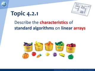 Content developed by Dartford Grammar School Computer Science Department
Topic 4.2.1
Describe the characteristics of
standard algorithms on linear arrays
 