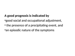 A good prognosis is indicated by
•good social and occupational adjustment,
• the presence of a precipitating event, and
•an episodic nature of the symptoms
 