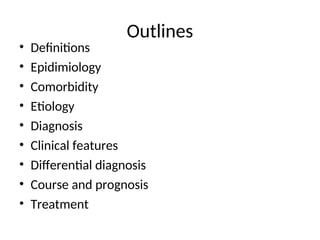 Outlines
• Definitions
• Epidimiology
• Comorbidity
• Etiology
• Diagnosis
• Clinical features
• Differential diagnosis
• Course and prognosis
• Treatment
 