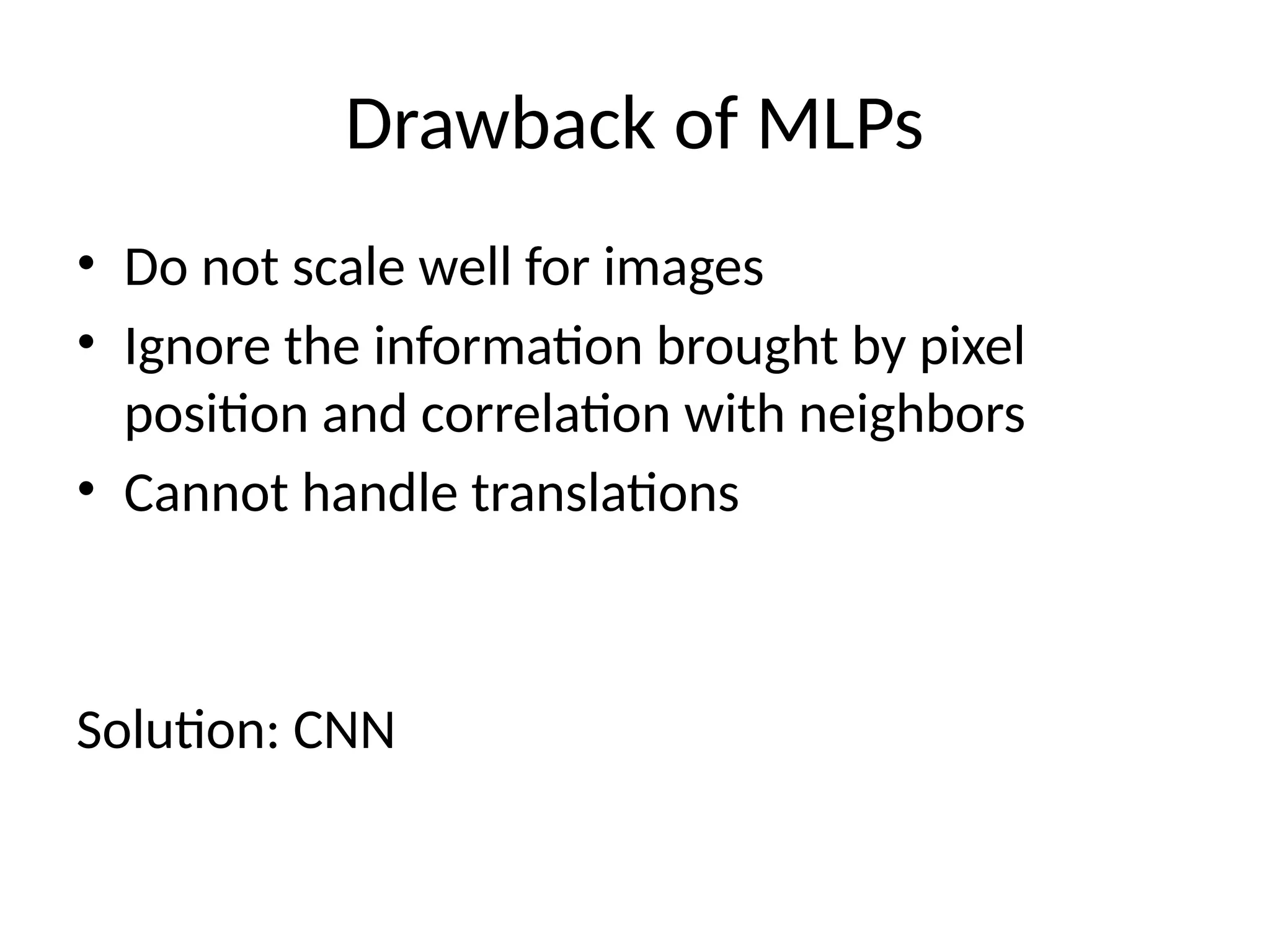Drawback of MLPs
• Do not scale well for images
• Ignore the information brought by pixel
position and correlation with neighbors
• Cannot handle translations
Solution: CNN
 