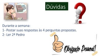 Dúvidas
Durante a semana:
1- Postar suas respostas às 4 perguntas propostas.
2- Ler 2ª Pedro
 