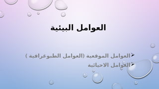 ‫البيئية‬ ‫العوامل‬

) (
‫الطبوغرافية‬ ‫العوامل‬ ‫الموقعية‬ ‫العوامل‬

‫االحيائية‬ ‫العوامل‬
 