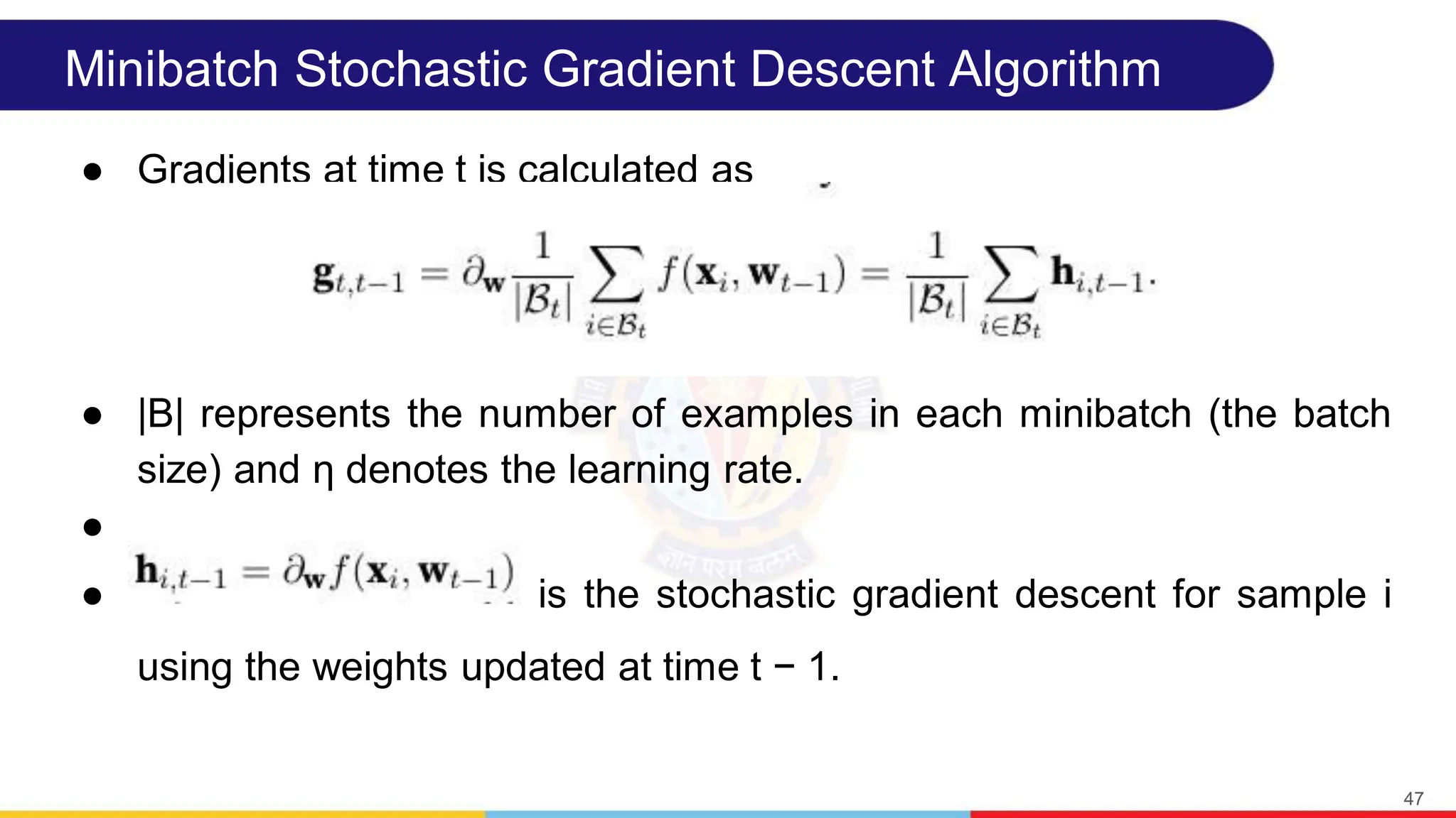 Minibatch Stochastic Gradient Descent Algorithm
● Gradients at time t is calculated as
● |B| represents the number of examples in each minibatch (the batch
size) and η denotes the learning rate.
●
● is the stochastic gradient descent for sample i
using the weights updated at time t − 1.
47
 