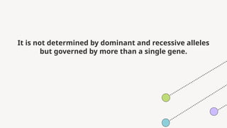 It is not determined by dominant and recessive alleles
but governed by more than a single gene.
 
