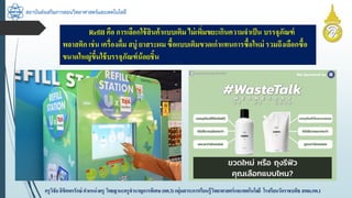 สถาบันส่งเสริมการสอนวิทยาศาสตร์และเทคโนโลยี
ครูวิชัยลิขิตพรรักษ์ ตำแหน่งครู วิทยฐำนะครูชำนำญกำรพิเศษ(คศ.3)กลุ่มสำระกำรเรียนรู้วิทยำศำสตร์และเทคโนโลยี โรงเรียนวัดรำชบพิธ สพม.กท.1
Refill คือ กำรเลือกใช้สินค้ำแบบเติม ไม่เพิ่มขยะเกินควำมจำเป็น บรรจุภัณฑ์
พลำสติก เช่น เครื่องดื่ม สบู่ ยำสระผม ซื้อแบบเติมขวดเก่ำแทนกำรซื้อใหม่ รวมถึงเลือกซื้อ
ขนำดใหญ่ขึ้นใช้บรรจุภัณฑ์น้อยชิ้น
 