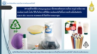สถาบันส่งเสริมการสอนวิทยาศาสตร์และเทคโนโลยี
ครูวิชัยลิขิตพรรักษ์ ตำแหน่งครู วิทยฐำนะครูชำนำญกำรพิเศษ(คศ.3)กลุ่มสำระกำรเรียนรู้วิทยำศำสตร์และเทคโนโลยี โรงเรียนวัดรำชบพิธ สพม.กท.1
PP พอลิโพรพิลีน (Polypropylene) เป็นพลำสติกทนควำมร้อน คงรูป เหนียว และ
ทนต่อสำรเคมี น้ำมัน ใช้ในไมโครเวฟได้มีควำมปลอดภัยไม่ทิ้งสำรตกค้ำงเมื่อสัมผัสกับ
อำหำร เช่น ชำม จำน ขวดซอส แก้วโยเกิร์ต ขวดบรรจุยำ
 