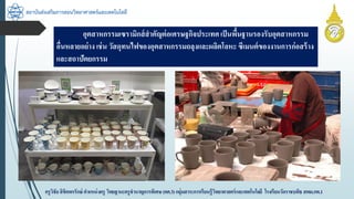 สถาบันส่งเสริมการสอนวิทยาศาสตร์และเทคโนโลยี
ครูวิชัยลิขิตพรรักษ์ ตำแหน่งครู วิทยฐำนะครูชำนำญกำรพิเศษ(คศ.3)กลุ่มสำระกำรเรียนรู้วิทยำศำสตร์และเทคโนโลยี โรงเรียนวัดรำชบพิธ สพม.กท.1
อุตสำหกรรมเซรำมิกส์สำคัญต่อเศรษฐกิจประเทศเป็นพื้นฐำนรองรับอุตสำหกรรม
อื่นหลำยอย่ำง เช่น วัสดุทนไฟของอุตสำหกรรมถลุงและผลิตโลหะ ซีเมนต์ของงำนกำรก่อสร้ำง
และสถำปัตยกรรม
 