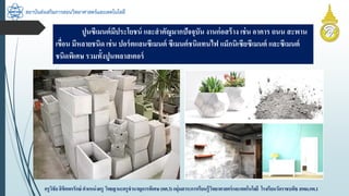 สถาบันส่งเสริมการสอนวิทยาศาสตร์และเทคโนโลยี
ครูวิชัยลิขิตพรรักษ์ ตำแหน่งครู วิทยฐำนะครูชำนำญกำรพิเศษ(คศ.3)กลุ่มสำระกำรเรียนรู้วิทยำศำสตร์และเทคโนโลยี โรงเรียนวัดรำชบพิธ สพม.กท.1
ปูนซีเมนต์มีประโยชน์ และสำคัญมำกปัจจุบัน งำนก่อสร้ำง เช่น อำคำร ถนน สะพำน
เขื่อน มีหลำยชนิด เช่น ปอร์ตแลนซีเมนต์ ซีเมนต์ชนิดทนไฟ แม็กนิเซียซีเมนต์ และซีเมนต์
ชนิดพิเศษ รวมทั้งปูนพลำสเตอร์
 