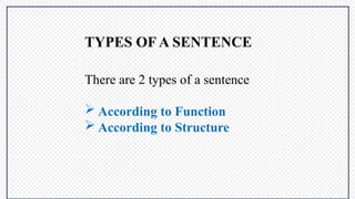 TYPES OF A SENTENCE
There are 2 types of a sentence
 According to Function
 According to Structure
 