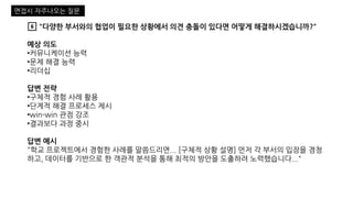 6️⃣ "다양한 부서와의 협업이 필요한 상황에서 의견 충돌이 있다면 어떻게 해결하시겠습니까?"
예상 의도
•커뮤니케이션 능력
•문제 해결 능력
•리더십
답변 전략
•구체적 경험 사례 활용
•단계적 해결 프로세스 제시
•win-win 관점 강조
•결과보다 과정 중시
답변 예시
"학교 프로젝트에서 경험한 사례를 말씀드리면... [구체적 상황 설명] 먼저 각 부서의 입장을 경청
하고, 데이터를 기반으로 한 객관적 분석을 통해 최적의 방안을 도출하려 노력했습니다..."
면접시 자주나오는 질문
 