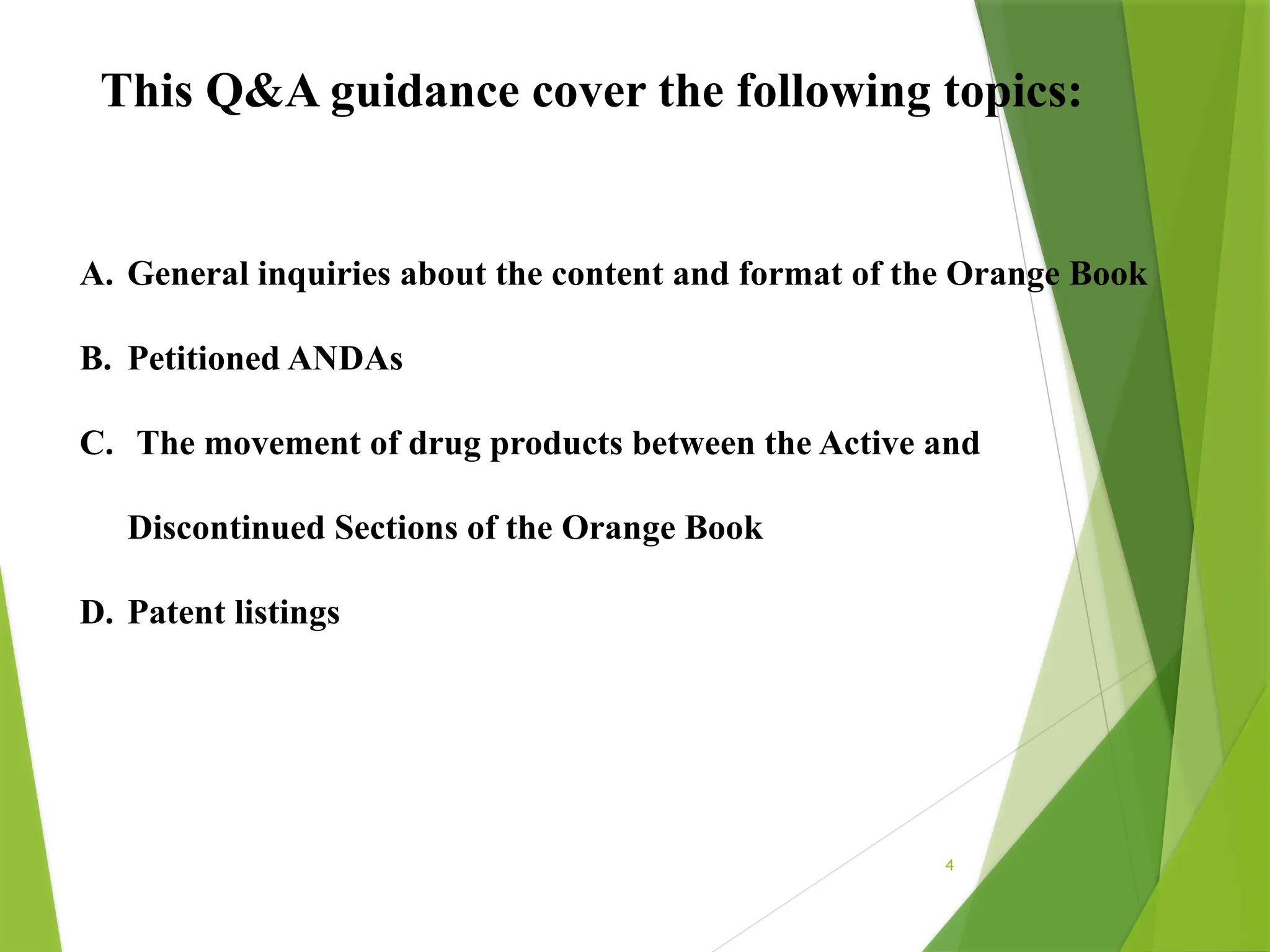 4
This Q&A guidance cover the following topics:
A. General inquiries about the content and format of the Orange Book
B. Petitioned ANDAs
C. The movement of drug products between the Active and
Discontinued Sections of the Orange Book
D. Patent listings
 