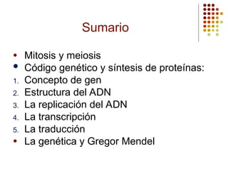 Sumario
● Mitosis y meiosis
 Código genético y síntesis de proteínas:
1. Concepto de gen
2. Estructura del ADN
3. La replicación del ADN
4. La transcripción
5. La traducción
● La genética y Gregor Mendel
 