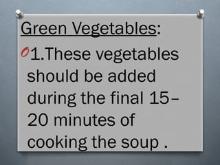 Green Vegetables:
O1.These vegetables
should be added
during the final 15–
20 minutes of
cooking the soup .
 