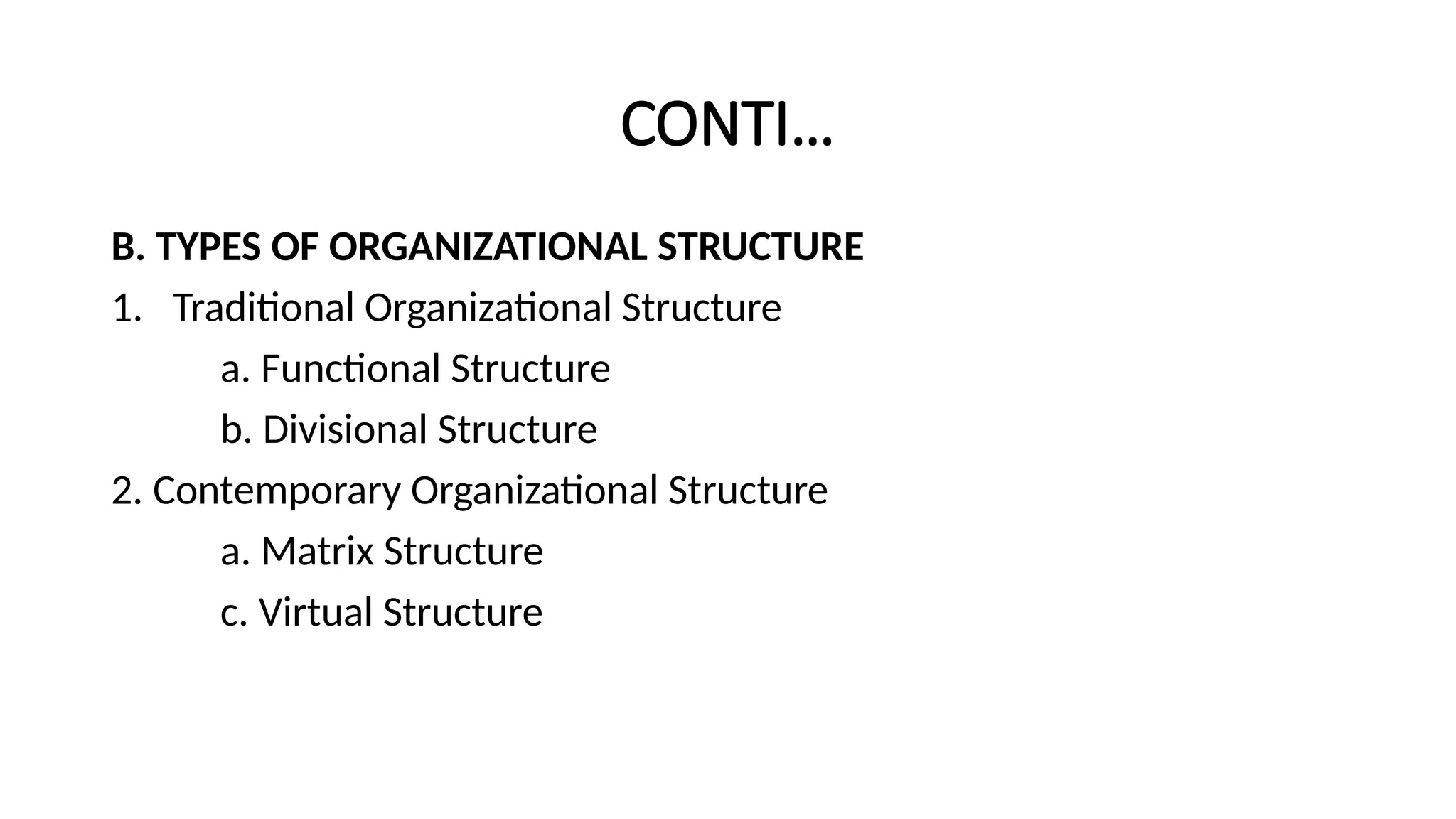 CONTI…
B. TYPES OF ORGANIZATIONAL STRUCTURE
1. Traditional Organizational Structure
a. Functional Structure
b. Divisional Structure
2. Contemporary Organizational Structure
a. Matrix Structure
c. Virtual Structure
 