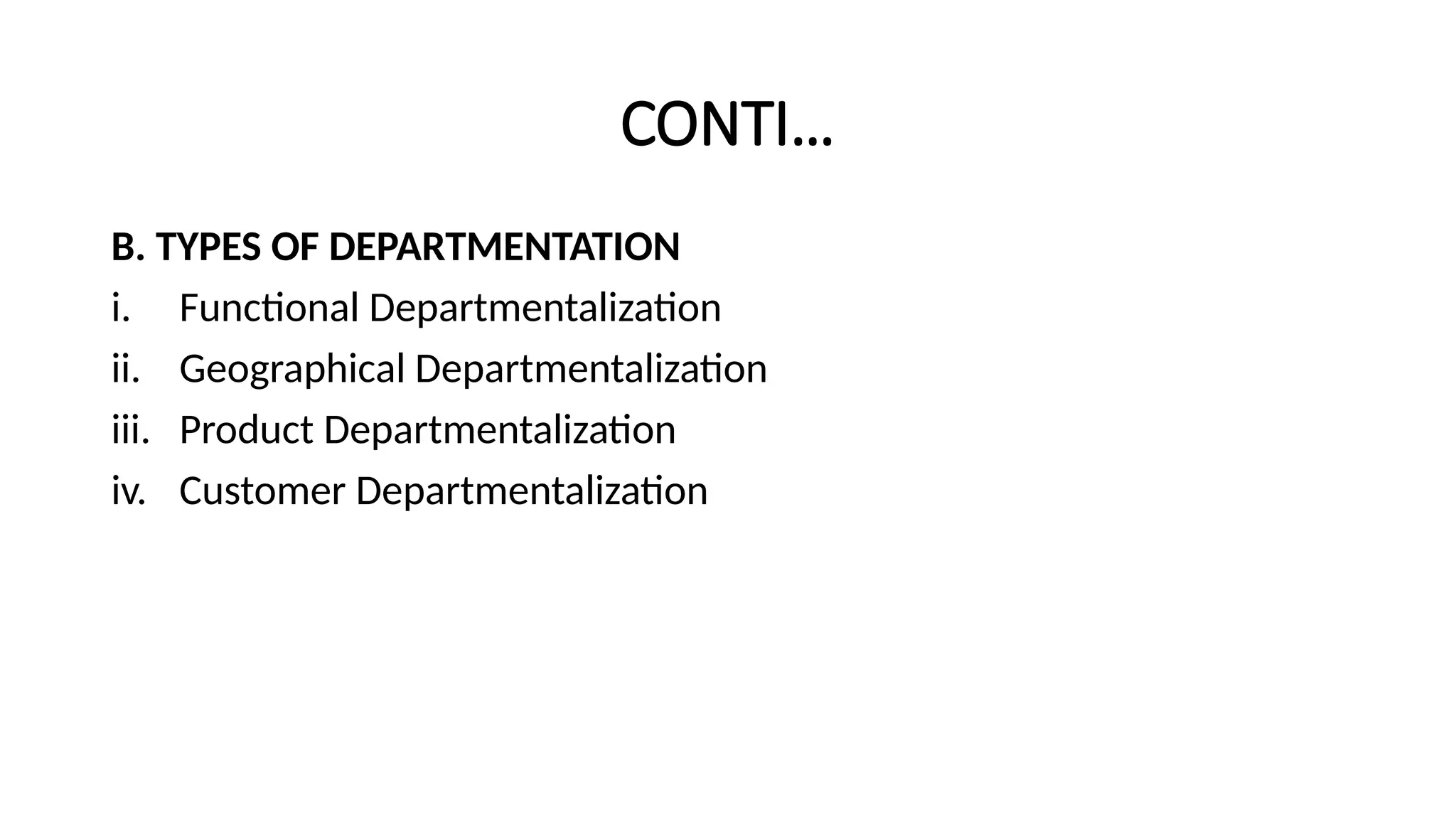 CONTI…
B. TYPES OF DEPARTMENTATION
i. Functional Departmentalization
ii. Geographical Departmentalization
iii. Product Departmentalization
iv. Customer Departmentalization
 