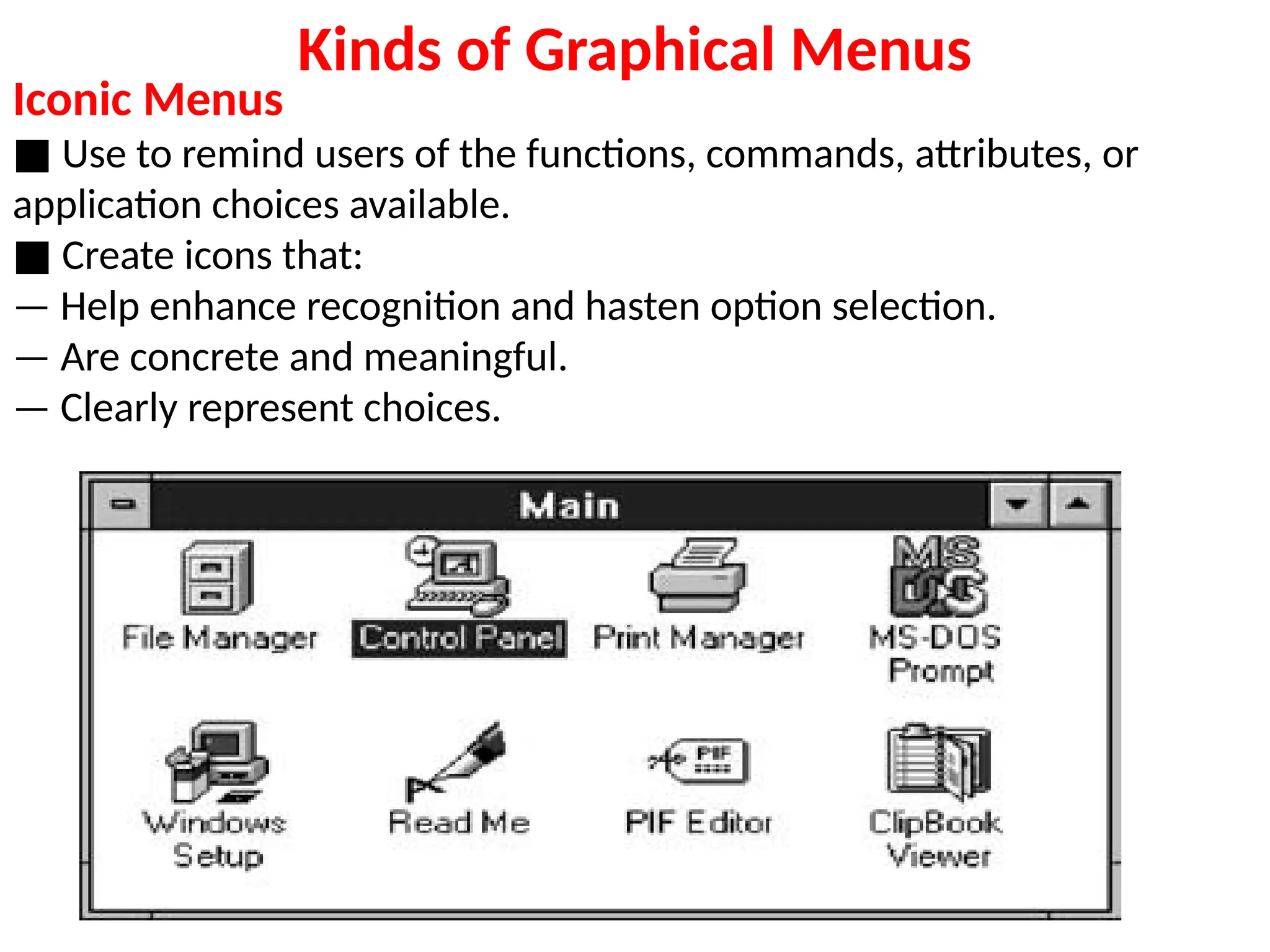 Kinds of Graphical Menus
Iconic Menus
■ Use to remind users of the functions, commands, attributes, or
application choices available.
■ Create icons that:
— Help enhance recognition and hasten option selection.
— Are concrete and meaningful.
— Clearly represent choices.
 