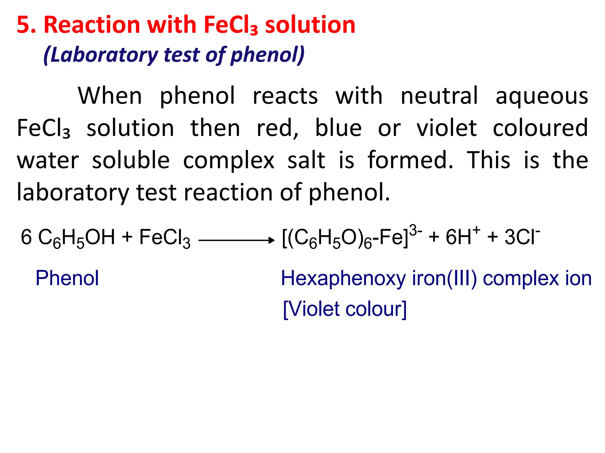 5. Reaction with FeCl₃ solution
(Laboratory test of phenol)
When phenol reacts with neutral aqueous
FeCl₃ solution then red, blue or violet coloured
water soluble complex salt is formed. This is the
laboratory test reaction of phenol.
 