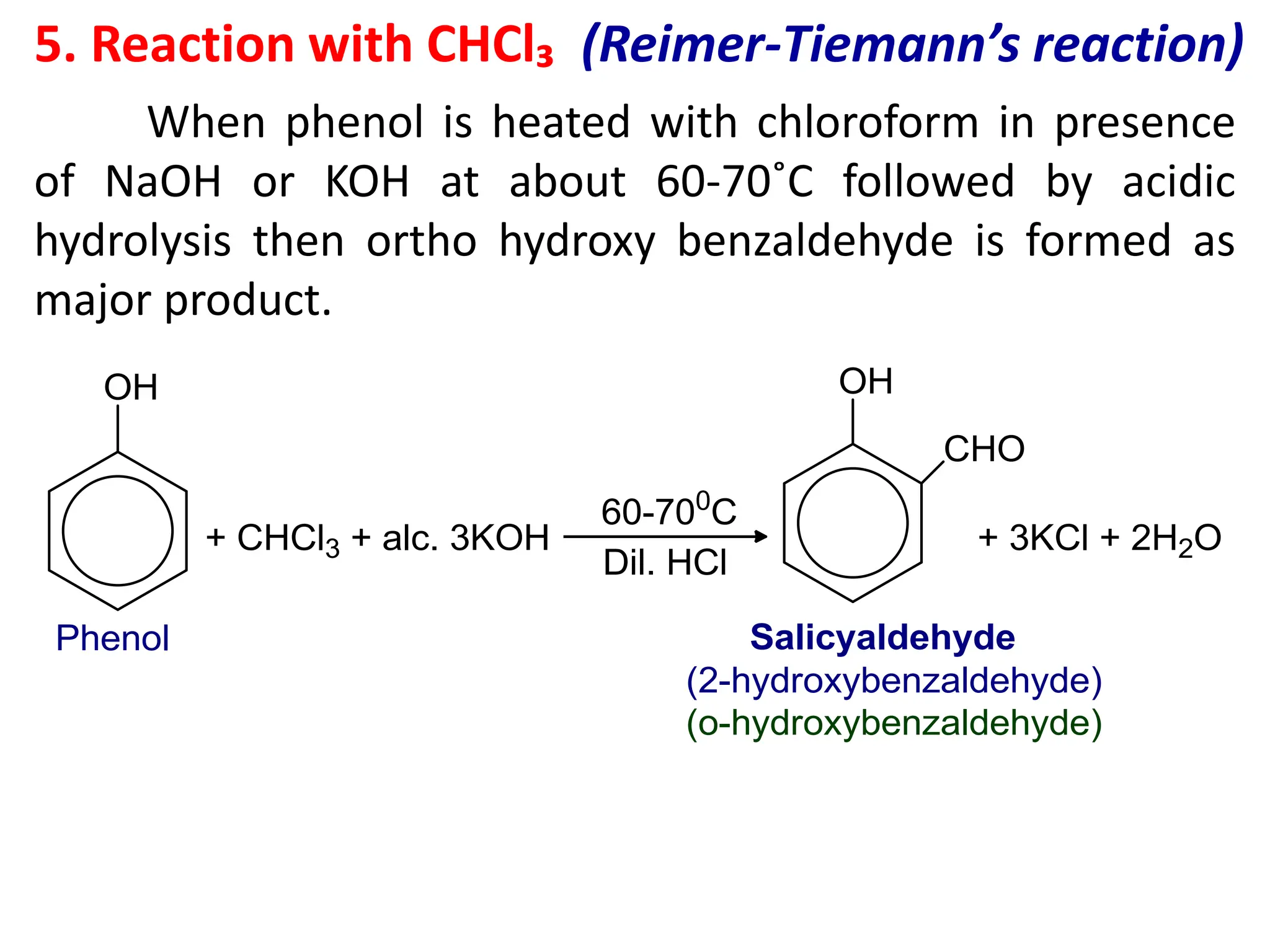 5. Reaction with CHCl₃ (Reimer-Tiemann’s reaction)
When phenol is heated with chloroform in presence
of NaOH or KOH at about 60-70˚C followed by acidic
hydrolysis then ortho hydroxy benzaldehyde is formed as
major product.
 