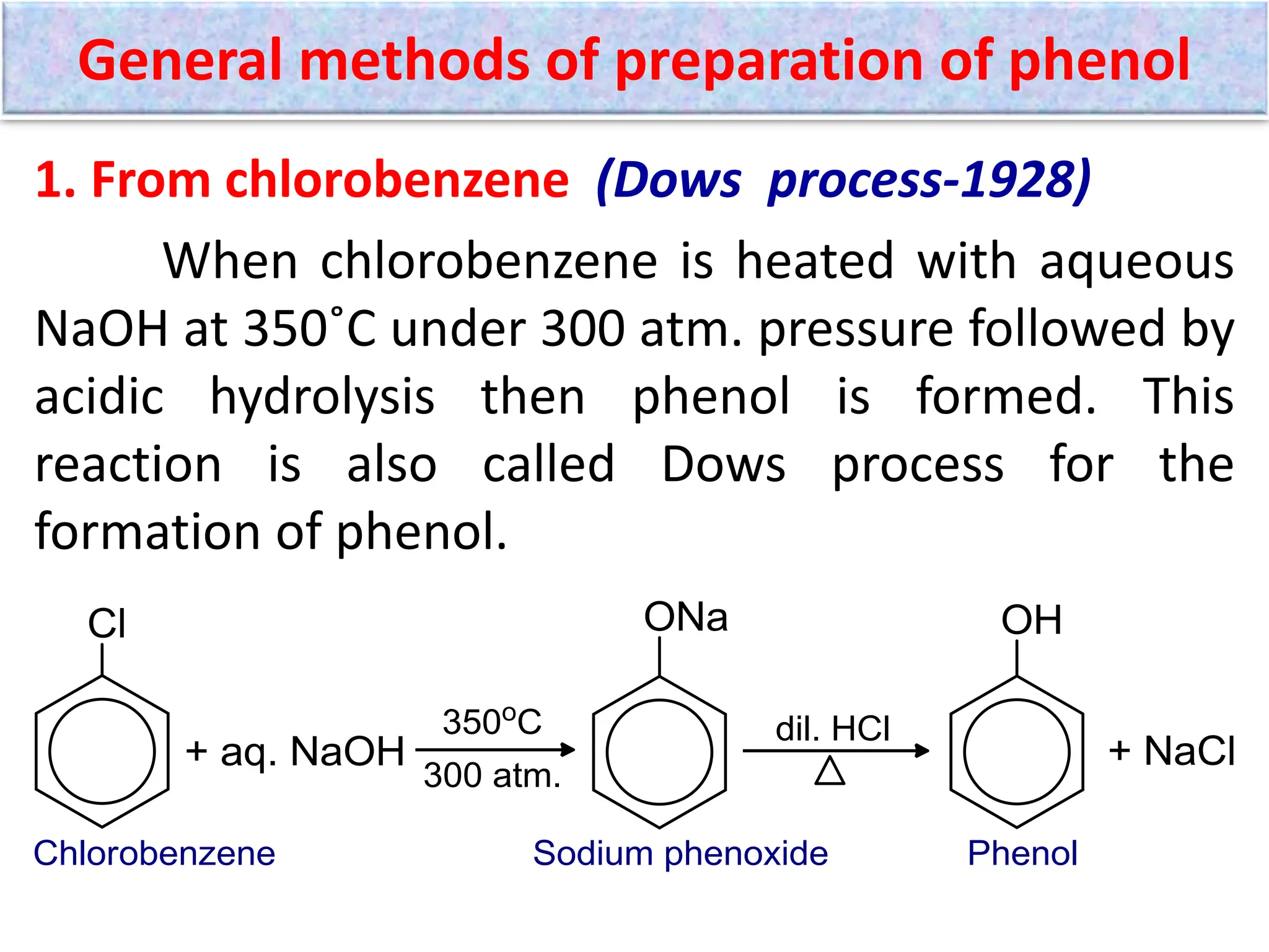 1. From chlorobenzene (Dows process-1928)
When chlorobenzene is heated with aqueous
NaOH at 350˚C under 300 atm. pressure followed by
acidic hydrolysis then phenol is formed. This
reaction is also called Dows process for the
formation of phenol.
General methods of preparation of phenol
 