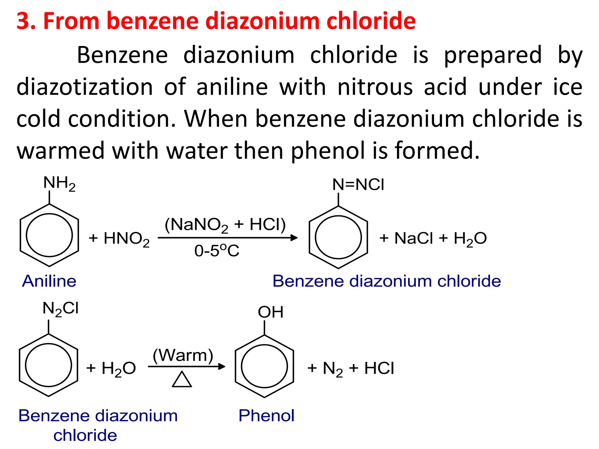 3. From benzene diazonium chloride
Benzene diazonium chloride is prepared by
diazotization of aniline with nitrous acid under ice
cold condition. When benzene diazonium chloride is
warmed with water then phenol is formed.
 