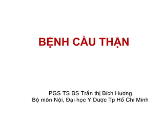 BỆNH CẦU THẬN
PGS TS BS Traàn thò Bích Höông
Boä moân Noäi, Ñaïi hoïc Y Döôïc Tp Hoà Chí Minh
 
