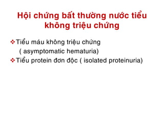 Hoäi chöùng baát thöôøng nöôùc tieåu
khoâng trieäu chöùng
Tieåu maùu khoâng trieäu chöùng
( asymptomatic hematuria)
Tieåu protein ñôn ñoäc ( isolated proteinuria)
 