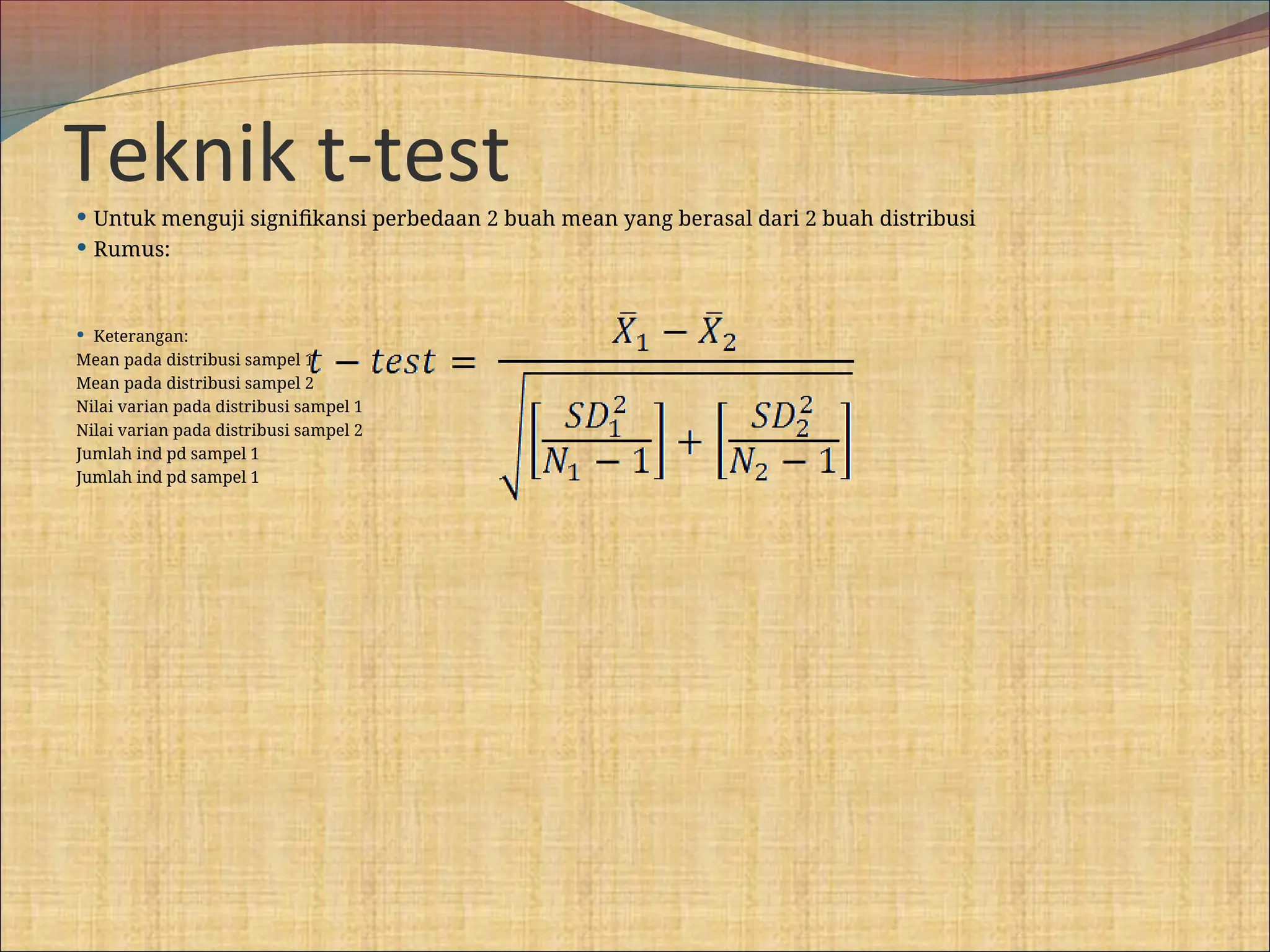Teknik t-test
 Untuk menguji signifikansi perbedaan 2 buah mean yang berasal dari 2 buah distribusi
 Rumus:
 Keterangan:
Mean pada distribusi sampel 1
Mean pada distribusi sampel 2
Nilai varian pada distribusi sampel 1
Nilai varian pada distribusi sampel 2
Jumlah ind pd sampel 1
Jumlah ind pd sampel 1
 