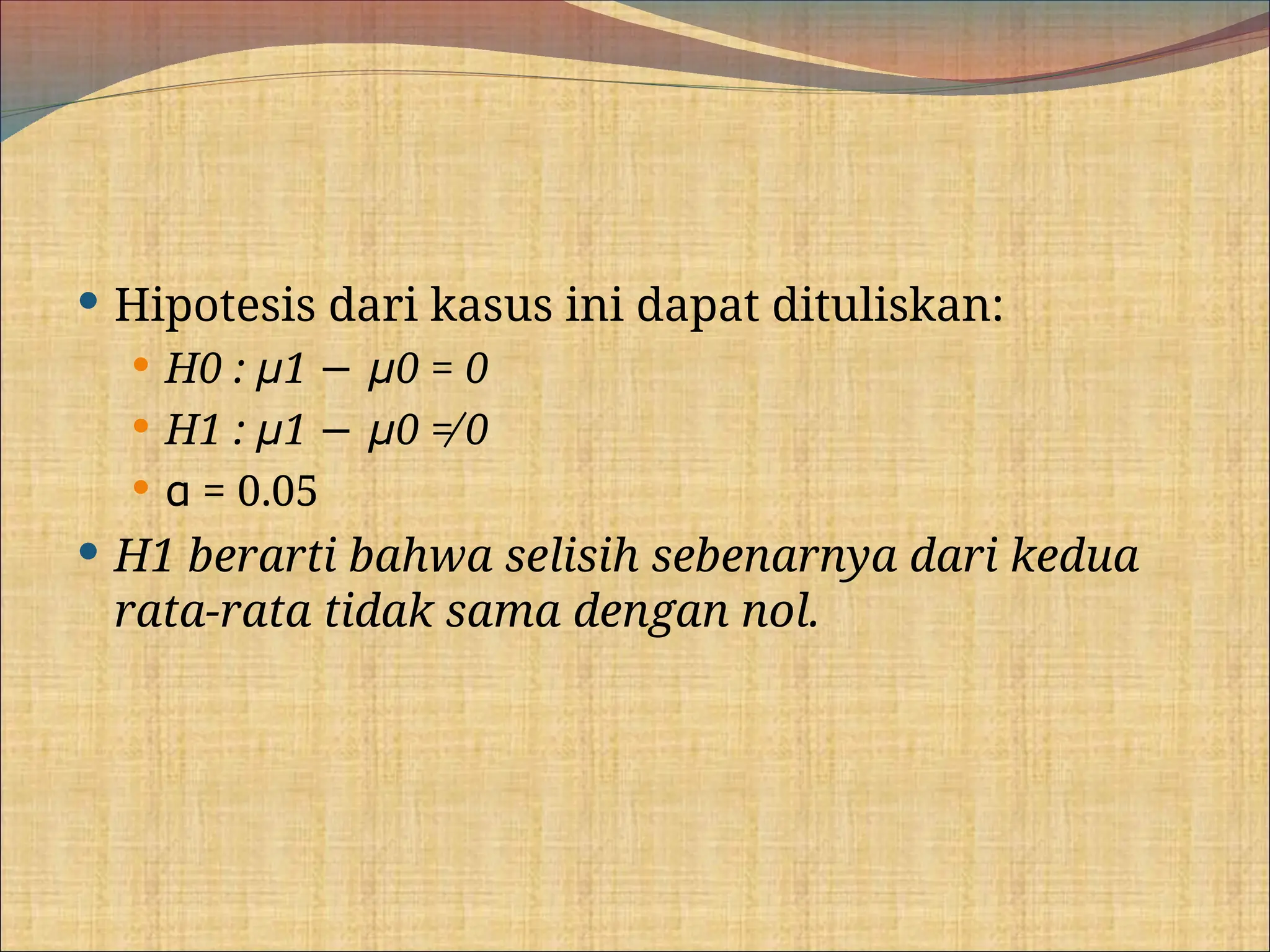  Hipotesis dari kasus ini dapat dituliskan:
 H0 : μ1 − μ0 = 0
 H1 : μ1 − μ0 ≠ 0
 α = 0.05
 H1 berarti bahwa selisih sebenarnya dari kedua
rata-rata tidak sama dengan nol.
 