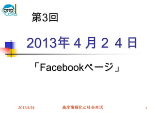 第3回

    2013年４月２４日
      「Facebookページ」


2013/4/24    高度情報化と社会生活   1
 