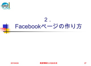 2．
    Facebookページの作り方




2013/4/24   高度情報化と社会生活   27
 
