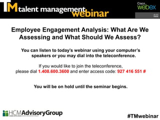 Employee Engagement Analysis: What Are We
  Assessing and What Should We Assess?

   You can listen to today’s webinar using your computer’s
       speakers or you may dial into the teleconference.

             If you would like to join the teleconference,
 please dial 1.408.600.3600 and enter access code: 927 416 551 #


         You will be on hold until the seminar begins.




                                                       #TMwebinar
 