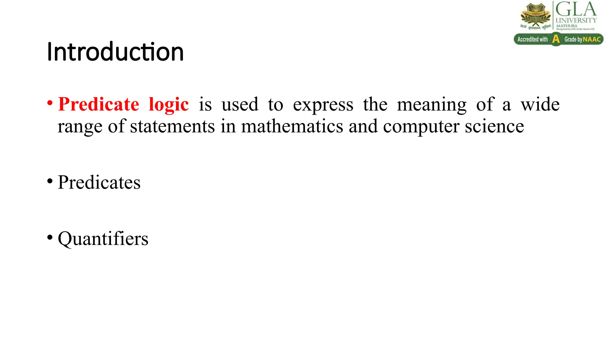 Introduction
• Predicate logic is used to express the meaning of a wide
range of statements in mathematics and computer science
• Predicates
• Quantifiers
 