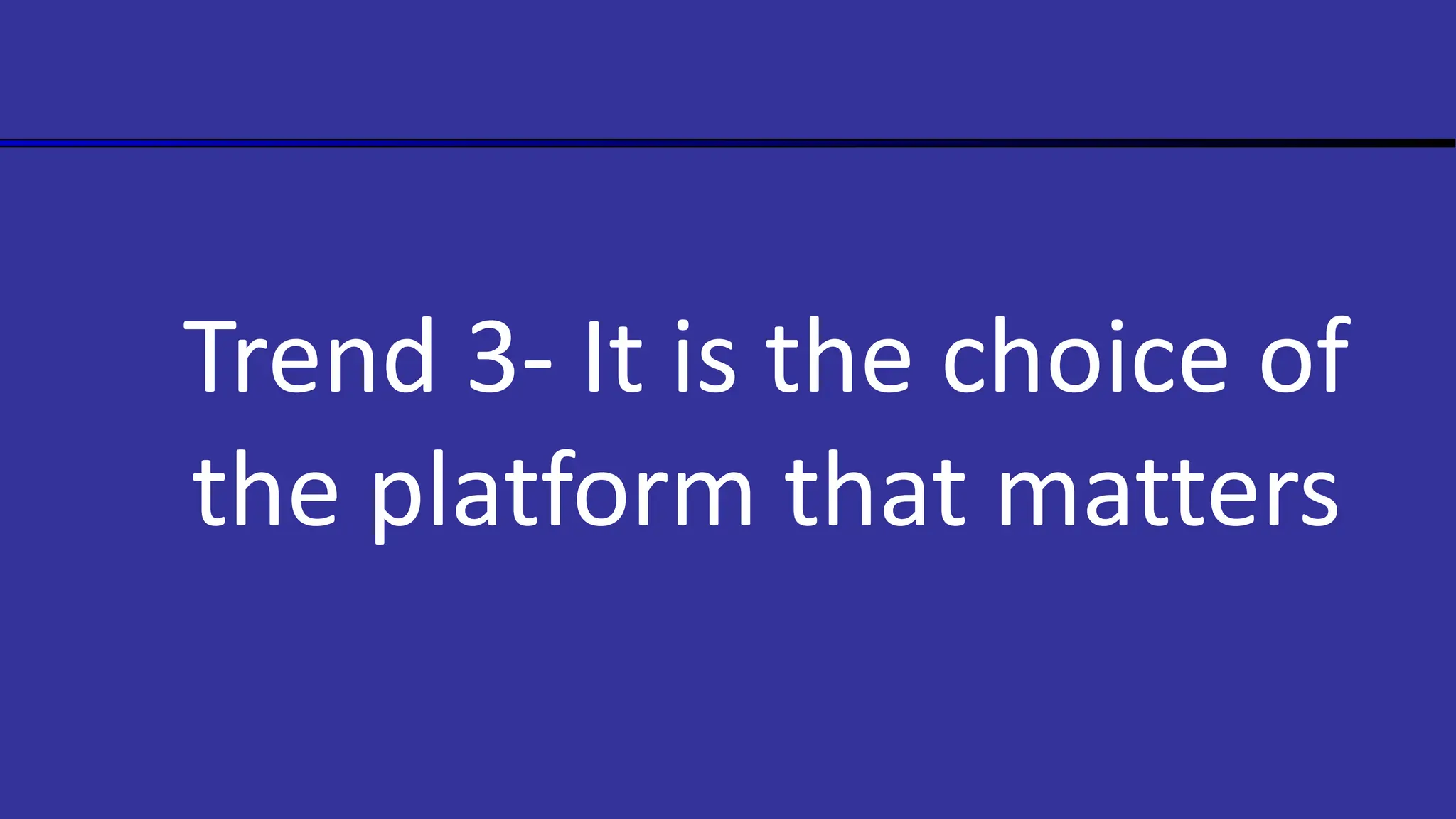 Trend 3- It is the choice of
the platform that matters
 