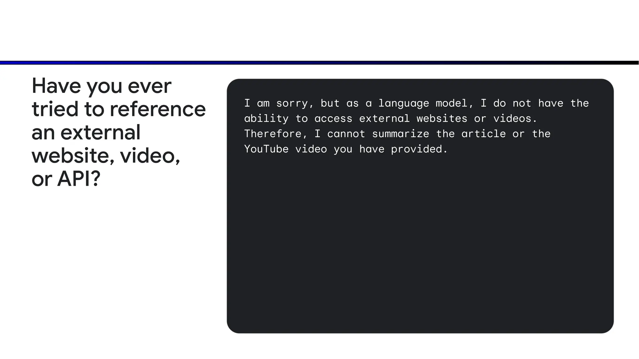 I am sorry, but as a language model, I do not have the
ability to access external websites or videos.
Therefore, I cannot summarize the article or the
YouTube video you have provided.
Have you ever
tried to reference
an external
website, video,
or API?
 