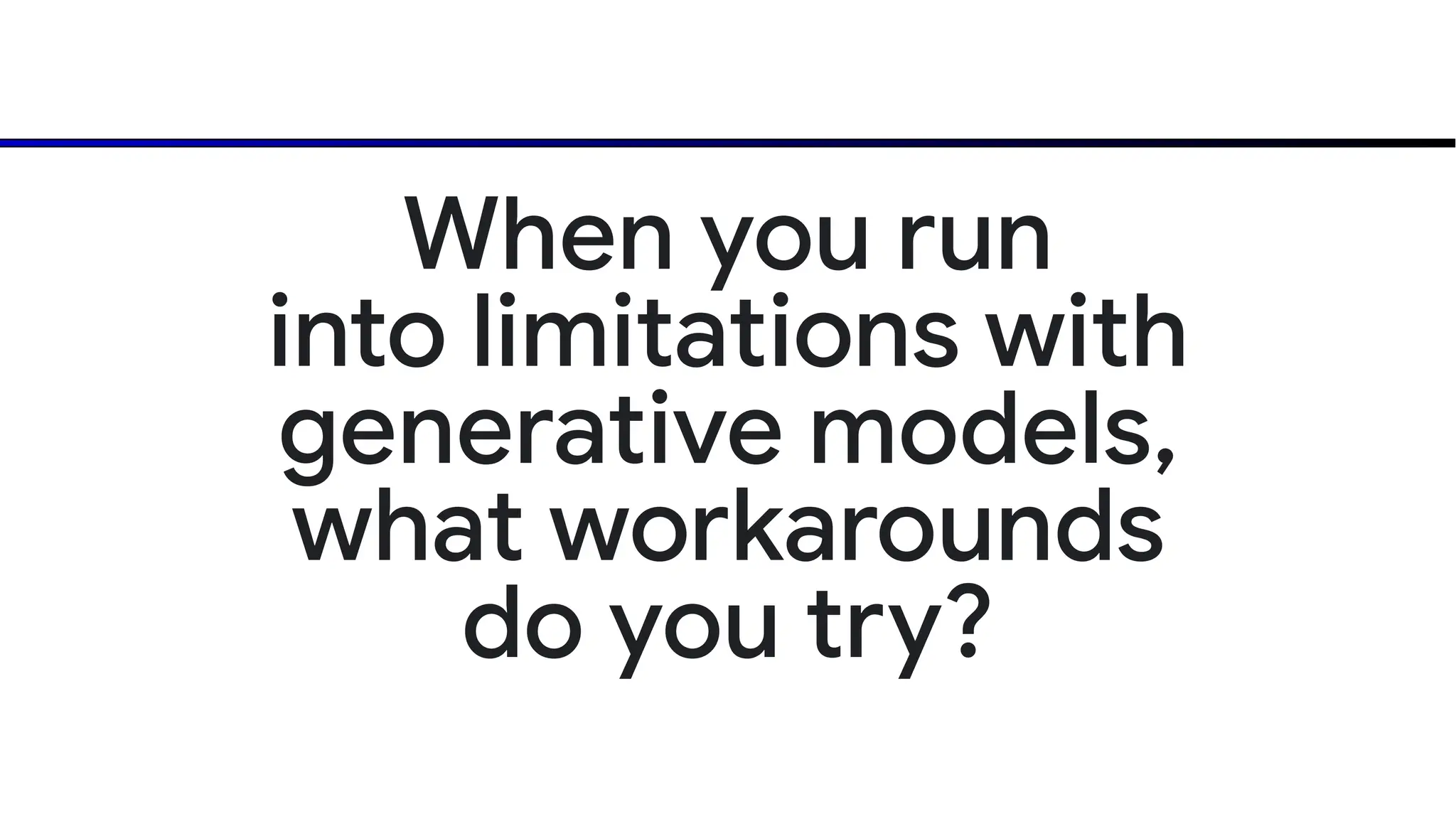 When you run
into limitations with
generative models,
what workarounds
do you try?
 