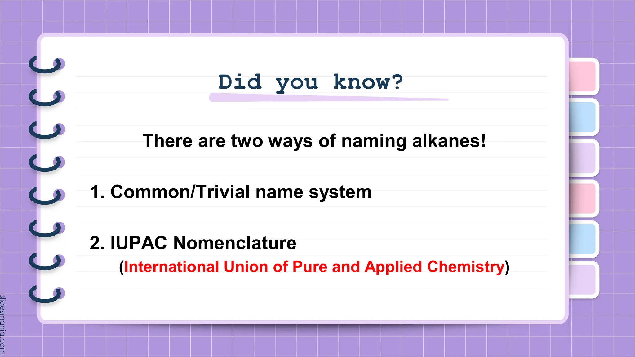 Did you know?
There are two ways of naming alkanes!
1. Common/Trivial name system
2. IUPAC Nomenclature
(International Union of Pure and Applied Chemistry)
 