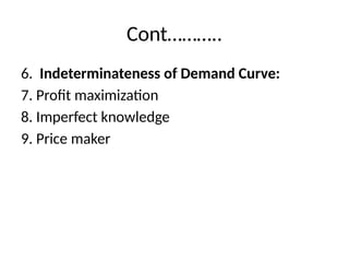 Cont………..
6. Indeterminateness of Demand Curve:
7. Profit maximization
8. Imperfect knowledge
9. Price maker
 