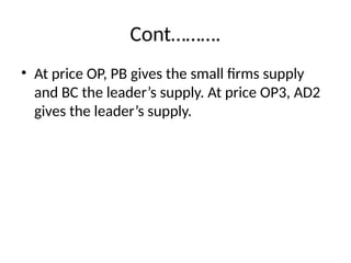 Cont……….
• At price OP, PB gives the small firms supply
and BC the leader’s supply. At price OP3, AD2
gives the leader’s supply.
 